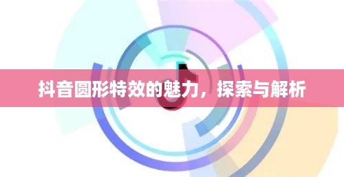 抖音圆形特效的魅力，探索与解析