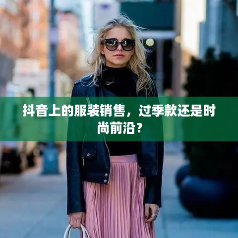 抖音上的服装销售，过季款还是时尚前沿？