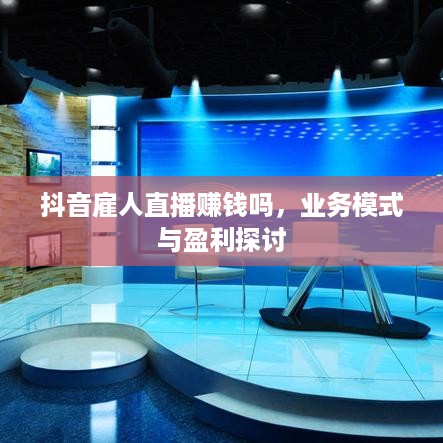 抖音雇人直播赚钱吗，业务模式与盈利探讨