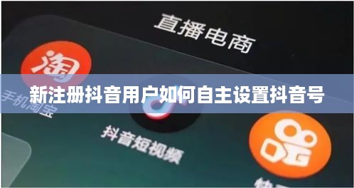 新注册抖音用户如何自主设置抖音号