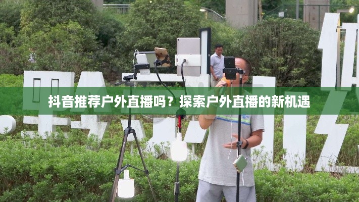 抖音推荐户外直播吗？探索户外直播的新机遇