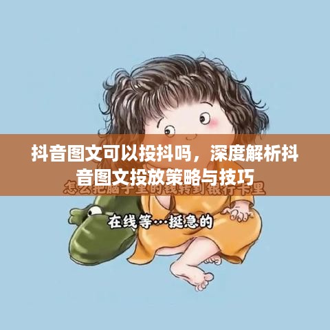 抖音图文可以投抖吗，深度解析抖音图文投放策略与技巧
