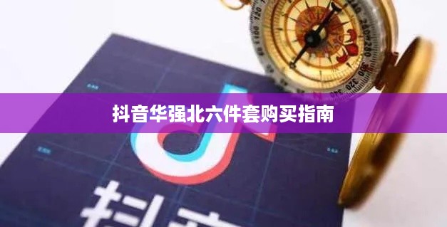 抖音华强北六件套购买指南，能否在抖音上安心选购？