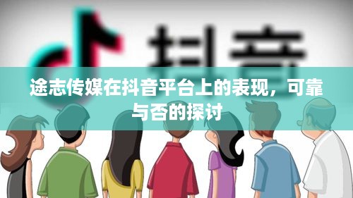 途志传媒在抖音平台上的表现，可靠与否的探讨
