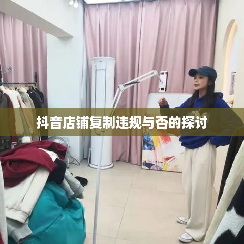 抖音店铺复制违规与否的探讨