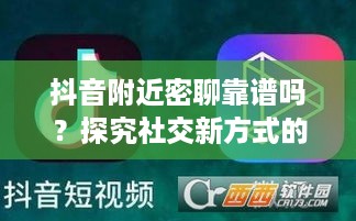 抖音附近密聊靠谱吗？探究社交新方式的真实性与安全性