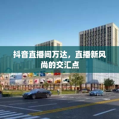 抖音直播间万达，直播新风尚的交汇点