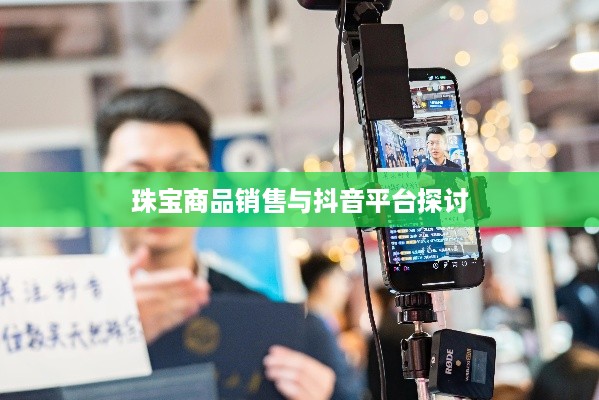 抖音平台珠宝售卖探讨，能否在抖音上销售珠宝商品？