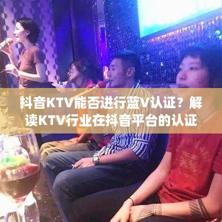 抖音KTV能否进行蓝V认证？解读KTV行业在抖音平台的认证机制