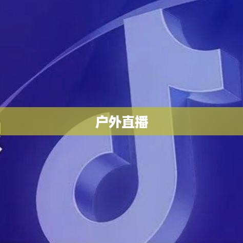 抖音推荐户外直播吗？探索户外直播的新机遇
