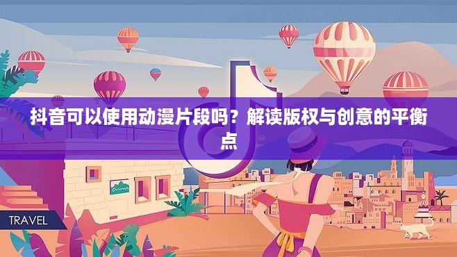 抖音可以使用动漫片段吗？解读版权与创意的平衡点