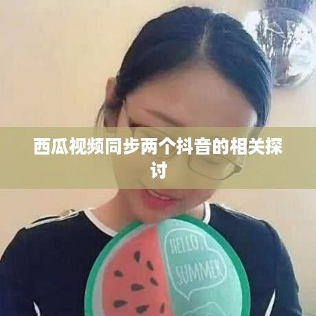 西瓜视频同步两个抖音的相关探讨