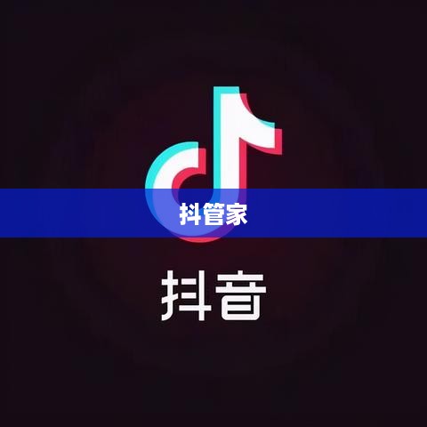 抖管家与抖音，探索二者之间的关系与联系