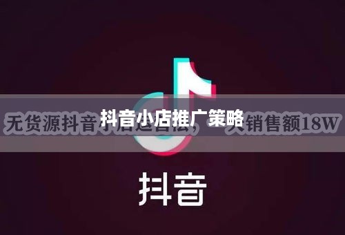 抖音小店推广策略，是否需要做推广以及如何实施