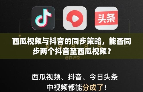 西瓜视频与抖音的同步策略，能否同步两个抖音至西瓜视频？