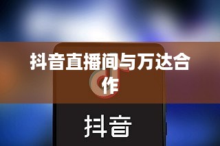 抖音直播间与万达，直播营销的跨界合作与创新探讨
