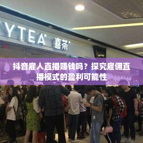 抖音雇人直播赚钱吗？探究雇佣直播模式的盈利可能性