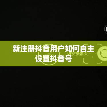 新注册抖音用户如何自主设置抖音号