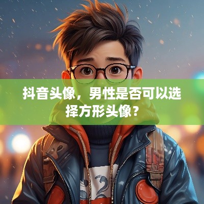 抖音头像，男性是否可以选择方形头像？