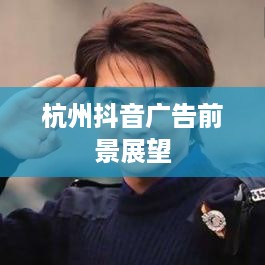 杭州抖音广告的前景展望，深度解析与贴吧热议