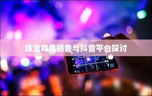 抖音平台珠宝售卖探讨，能否在抖音上销售珠宝商品？
