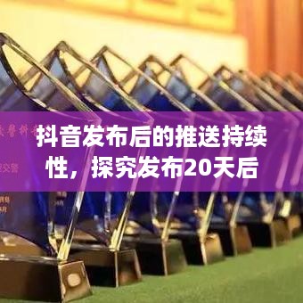 抖音发布后的推送持续性，探究发布20天后是否仍会推送