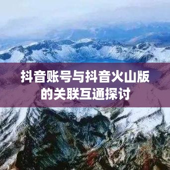 抖音账号与抖音火山版的关联互通探讨