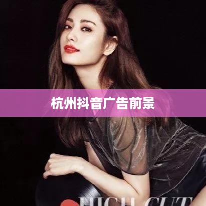 杭州抖音广告的前景探析，机遇与挑战并存