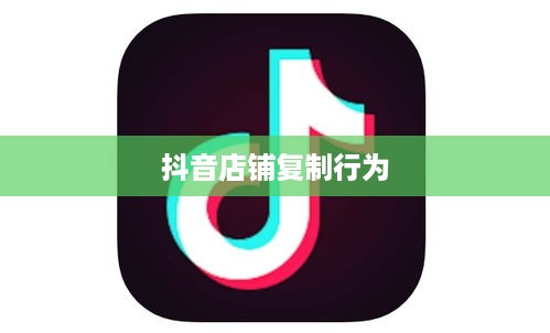 抖音店铺复制行为是否违规的全面解析