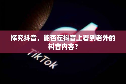探究抖音，能否在抖音上看到老外的抖音内容？