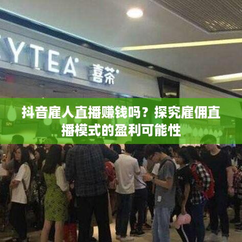 抖音雇人直播赚钱吗？探究雇佣直播模式的盈利可能性