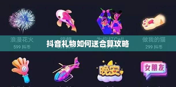 抖音礼物如何送合算攻略