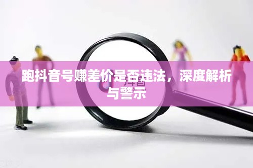 跑抖音号赚差价是否违法，深度解析与警示