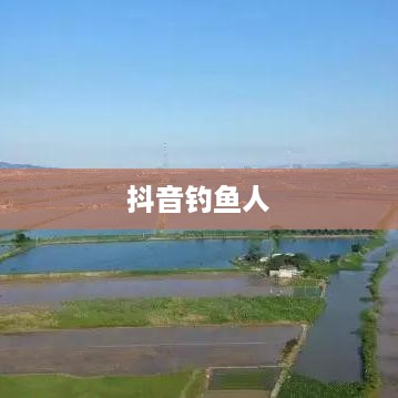抖音钓鱼人上热门现象揭秘，真实还是虚幻？