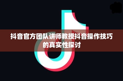 抖音官方团队讲师教授抖音操作技巧的真实性探讨