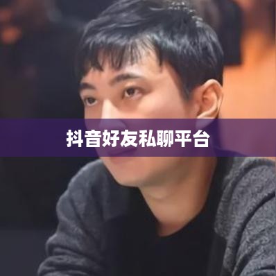 抖音好友私聊平台是否会下架，理解与探讨