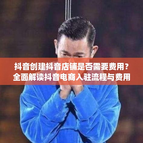 抖音创建抖音店铺是否需要费用？全面解读抖音电商入驻流程与费用