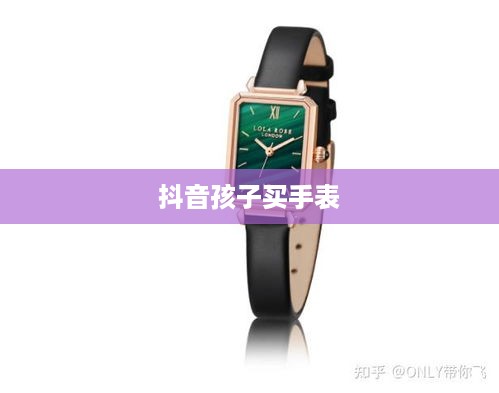 抖音孩子买手表背后的真相探究