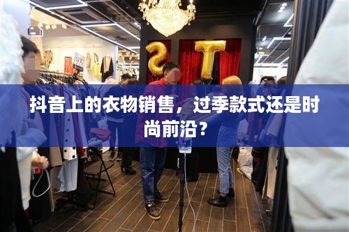 抖音上的衣物销售，过季款式还是时尚前沿？