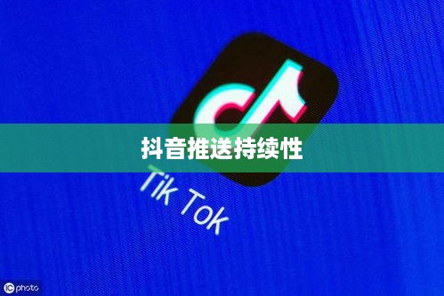抖音发布后的推送持续性，探究发布20天后是否仍会推送