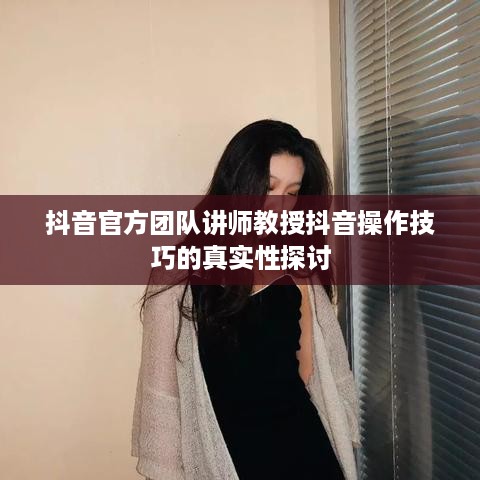抖音官方团队讲师教授抖音操作技巧的真实性探讨