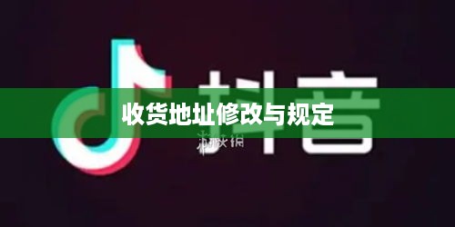 抖音用户修改收货地址是否违规？解读相关行为与规定
