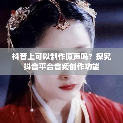 抖音上可以制作原声吗？探究抖音平台音频创作功能