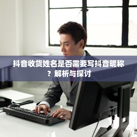 抖音收货姓名是否需要写抖音昵称？解析与探讨
