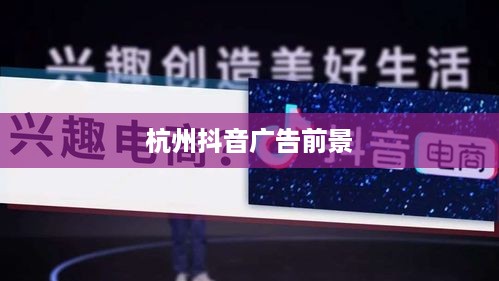 杭州抖音广告的前景探析，机遇与挑战并存