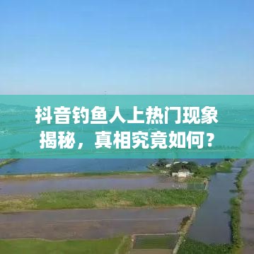 抖音钓鱼人上热门现象揭秘，真相究竟如何？