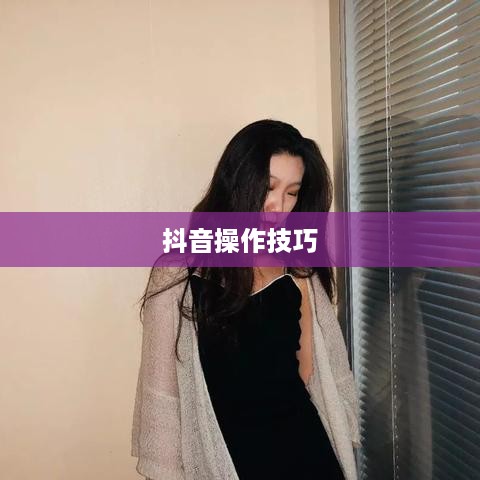 抖音官方团队讲师教授抖音操作技巧的真实性探讨