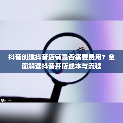 抖音创建抖音店铺是否需要费用？全面解读抖音开店成本与流程