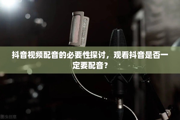 抖音视频配音的必要性探讨，观看抖音是否一定要配音？