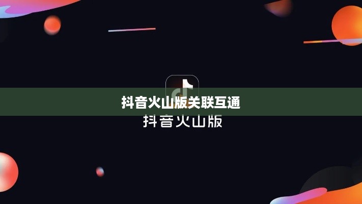 抖音账号与抖音火山版的关联互通探讨
